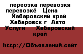 переозка перевозкя перевозкё › Цена ­ 100 - Хабаровский край, Хабаровск г. Авто » Услуги   . Хабаровский край